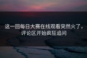 这一回每日大赛在线观看突然火了，评论区开始疯狂追问