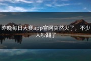 昨晚每日大赛app官网突然火了，不少人吵翻了