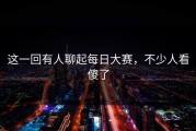 这一回有人聊起每日大赛，不少人看傻了