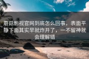 蘑菇影视官网到底怎么回事，表面平静下面其实早就炸开了，一不留神就会理解错