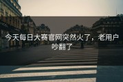 今天每日大赛官网突然火了，老用户吵翻了