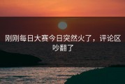 刚刚每日大赛今日突然火了，评论区吵翻了