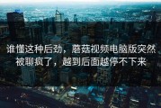 谁懂这种后劲，蘑菇视频电脑版突然被聊疯了，越到后面越停不下来