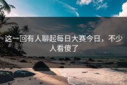 这一回有人聊起每日大赛今日，不少人看傻了