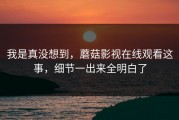 我是真没想到，蘑菇影视在线观看这事，细节一出来全明白了
