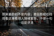 原来最狠的不是内容，蘑菇影视在线观看这事看得人情绪复杂，不是一句话能讲清