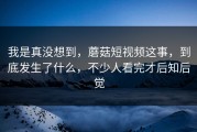 我是真没想到，蘑菇短视频这事，到底发生了什么，不少人看完才后知后觉