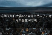 这两天每日大赛app官网突然火了，老用户全在问后续