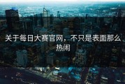 关于每日大赛官网，不只是表面那么热闹