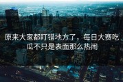 原来大家都盯错地方了，每日大赛吃瓜不只是表面那么热闹