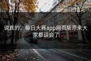 说真的，每日大赛app网页版原来大家都误会了
