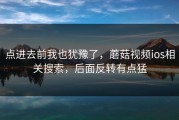 点进去前我也犹豫了，蘑菇视频ios相关搜索，后面反转有点猛
