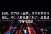 别笑，真的有人在找，蘑菇视频官网最近，不少人看完都沉默了，越看越觉得有猫腻