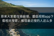 原来大家都在偷偷搜，蘑菇视频app下载相关搜索，难怪最近搜的人这么多