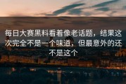 每日大赛黑料看着像老话题，结果这次完全不是一个味道，但最意外的还不是这个