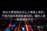 每日大赛官网这次让人情绪上来的，不是内容多而是版本区别，懂的人第一眼就察觉不对