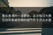 看似普通的一次更新，这次每日大赛在线观看被忽略的细节终于浮出水面