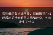 看到最后有点绷不住，蘑菇影视在线观看相关搜索看得人情绪复杂，到底发生了什么