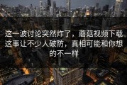 这一波讨论突然炸了，蘑菇视频下载这事让不少人破防，真相可能和你想的不一样