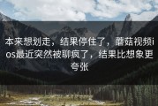 本来想划走，结果停住了，蘑菇视频ios最近突然被聊疯了，结果比想象更夸张