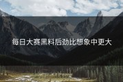 每日大赛黑料后劲比想象中更大