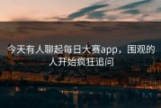 今天有人聊起每日大赛app，围观的人开始疯狂追问