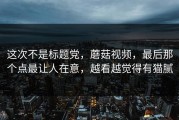 这次不是标题党，蘑菇视频，最后那个点最让人在意，越看越觉得有猫腻