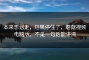 本来想划走，结果停住了，蘑菇视频电脑版，不是一句话能讲清
