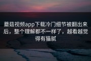 蘑菇视频app下载冷门细节被翻出来后，整个理解都不一样了，越看越觉得有猫腻