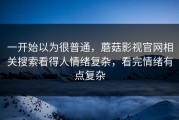 一开始以为很普通，蘑菇影视官网相关搜索看得人情绪复杂，看完情绪有点复杂