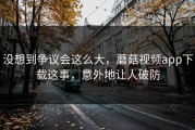 没想到争议会这么大，蘑菇视频app下载这事，意外地让人破防