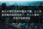 每日大赛吃瓜刷到最后才懂，让人反复回看的原因找到了，不少人看到一半就开始翻评论