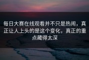 每日大赛在线观看并不只是热闹，真正让人上头的是这个变化，真正的重点藏得太深