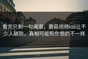看完只剩一句离谱，蘑菇视频ios让不少人破防，真相可能和你想的不一样