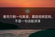 看完只剩一句离谱，蘑菇视频官网，不是一句话能讲清