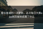 看似普通的一次更新，这次每日大赛app网页版到底藏了什么