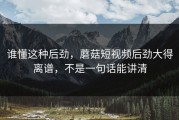 谁懂这种后劲，蘑菇短视频后劲大得离谱，不是一句话能讲清