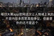 每日大赛app官网这次让人情绪上来的，不是内容多而是真假争议，但最意外的还不是这个