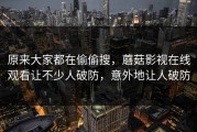 原来大家都在偷偷搜，蘑菇影视在线观看让不少人破防，意外地让人破防