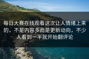 每日大赛在线观看这次让人情绪上来的，不是内容多而是更新动向，不少人看到一半就开始翻评论