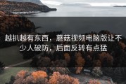 越扒越有东西，蘑菇视频电脑版让不少人破防，后面反转有点猛