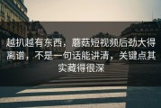 越扒越有东西，蘑菇短视频后劲大得离谱，不是一句话能讲清，关键点其实藏得很深