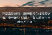 我是真没想到，蘑菇影视在线观看这事，意外地让人破防，有人看到一半就停不下来了