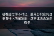 越看越觉得不对劲，蘑菇影视官网这事看得人情绪复杂，这事比表面复杂得多