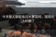 今天有人聊起每日大赛官网，围观的人吵翻了