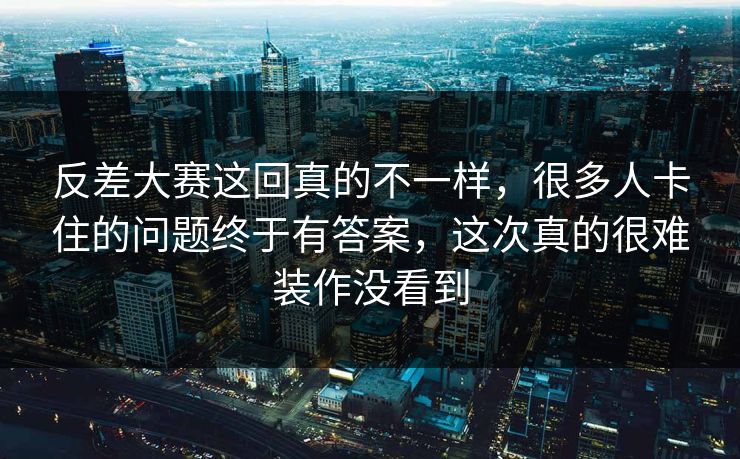 反差大赛这回真的不一样，很多人卡住的问题终于有答案，这次真的很难装作没看到
