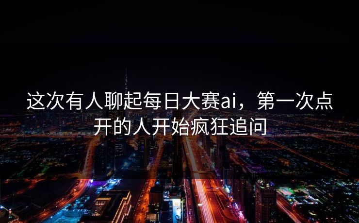 这次有人聊起每日大赛ai,第一次点开的人开始疯狂追问 这次有人聊起每日大赛ai,第一次点开的人开始疯狂追问