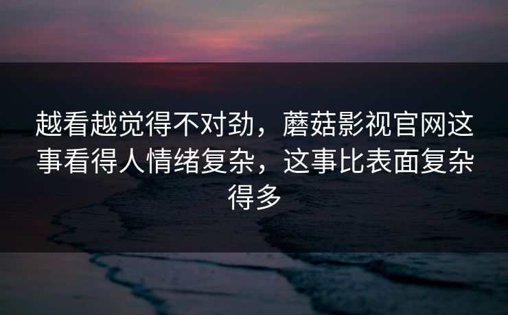 越看越觉得不对劲，蘑菇影视官网这事看得人情绪复杂，这事比表面复杂得多