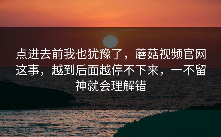 点进去前我也犹豫了，蘑菇视频官网这事，越到后面越停不下来，一不留神就会理解错
