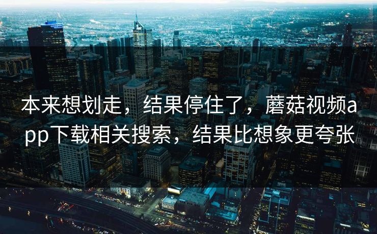 本来想划走，结果停住了，蘑菇视频app下载相关搜索，结果比想象更夸张